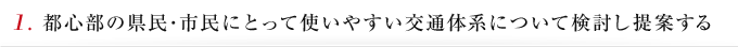 1. 都心部の県民･市民にとって使いやすい交通体系について検討し提案する