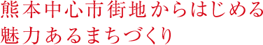 熊本中心市街地からはじめる魅力あるまちづくり